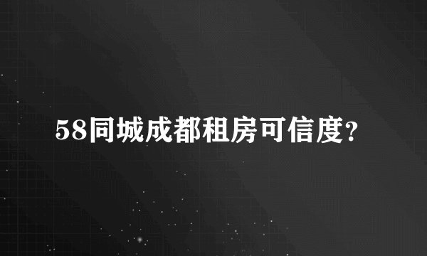 58同城成都租房可信度?