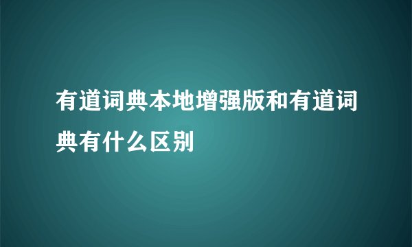 有道词典本地增强版和有道词典有什么区别