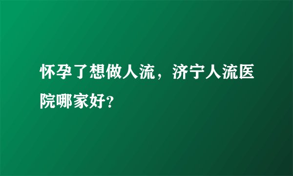怀孕了想做人流，济宁人流医院哪家好？