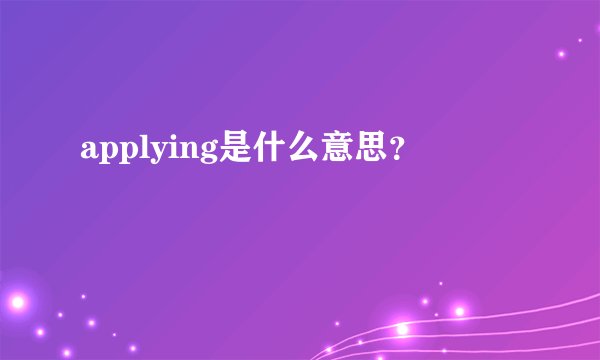 applying是什么意思?