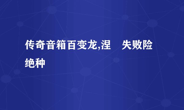 传奇音箱百变龙,涅槃失败险绝种
