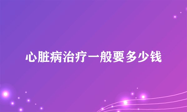 心脏病治疗一般要多少钱