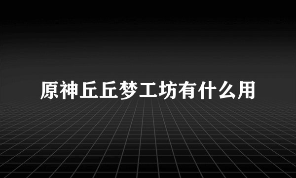 原神丘丘梦工坊有什么用