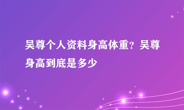 吴尊个人资料身高体重？吴尊身高到底是多少