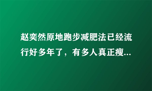 赵奕然原地跑步减肥法已经流行好多年了，有多人真正瘦下来的？