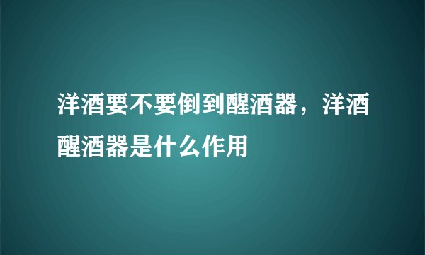 洋酒要不要倒到醒酒器，洋酒醒酒器是什么作用
