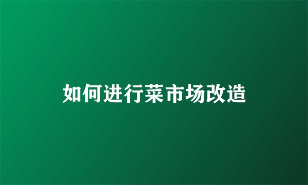 如何进行菜市场改造
