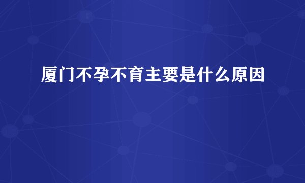 厦门不孕不育主要是什么原因