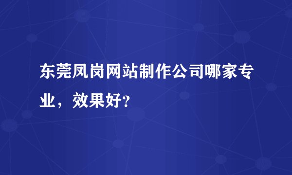 东莞凤岗网站制作公司哪家专业，效果好？