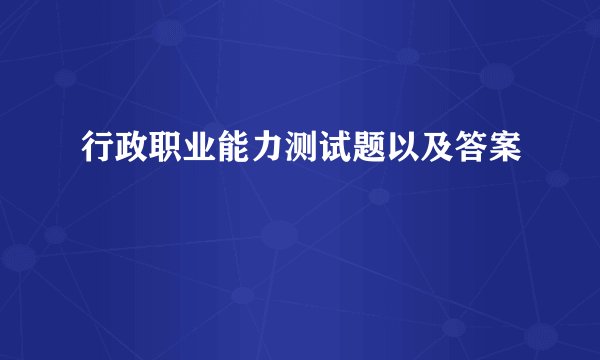 行政职业能力测试题以及答案