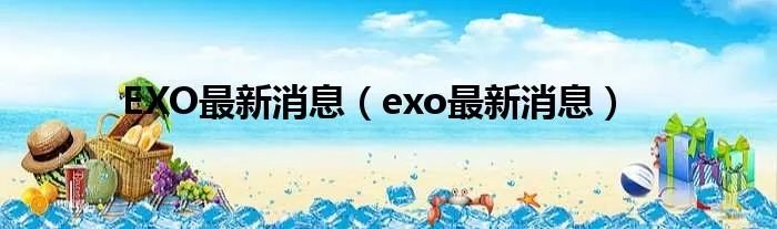 EXO最新消息（exo最新消息）