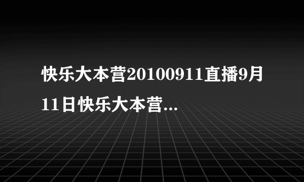 快乐大本营20100911直播9月11日快乐大本营20100911期直播高清视频全集