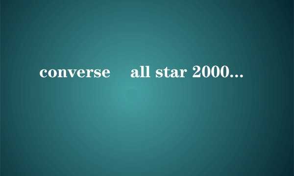 converse    all star 2000篮球鞋  全皮 全白 设计的非常简洁！   这款鞋商场还有卖吗？多钱？？