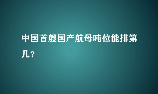 中国首艘国产航母吨位能排第几？