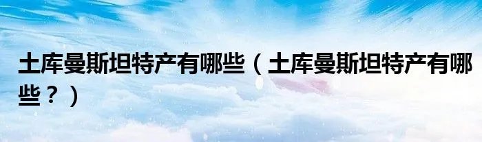 土库曼斯坦特产有哪些（土库曼斯坦特产有哪些？）