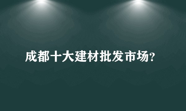 成都十大建材批发市场？