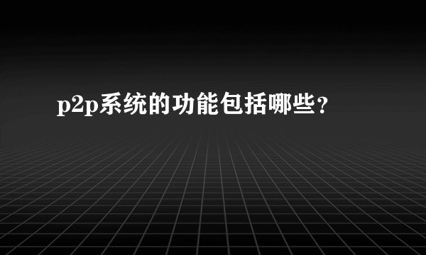 p2p系统的功能包括哪些?