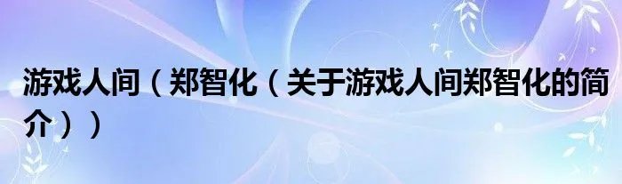 游戏人间（郑智化（关于游戏人间郑智化的简介））