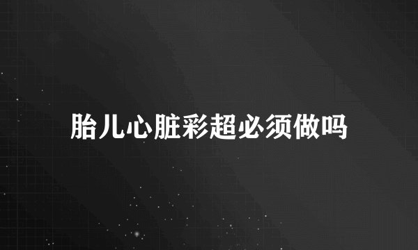 胎儿心脏彩超必须做吗