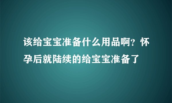 该给宝宝准备什么用品啊？怀孕后就陆续的给宝宝准备了