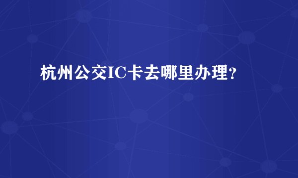 杭州公交IC卡去哪里办理?