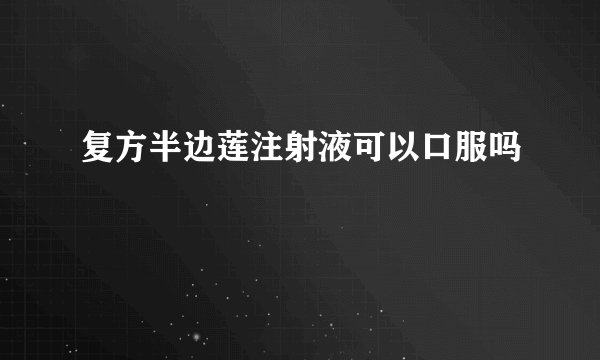 复方半边莲注射液可以口服吗