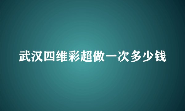 武汉四维彩超做一次多少钱