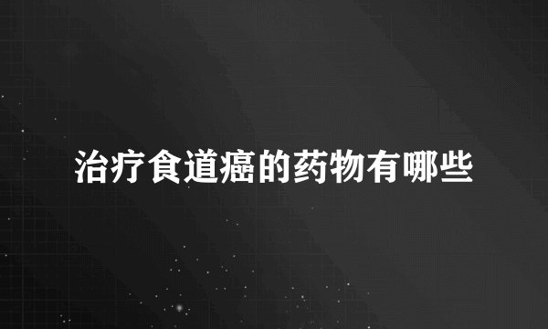 治疗食道癌的药物有哪些