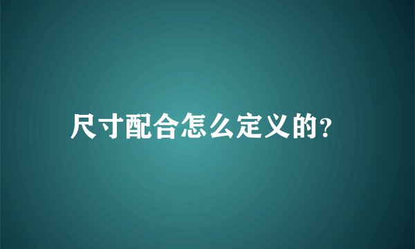 尺寸配合怎么定义的?