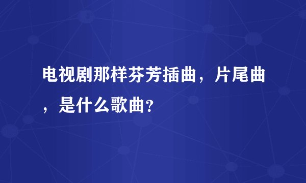 电视剧那样芬芳插曲，片尾曲，是什么歌曲？