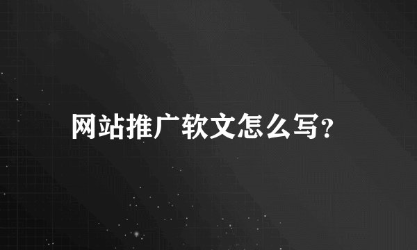 网站推广软文怎么写？