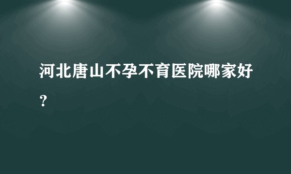 河北唐山不孕不育医院哪家好？