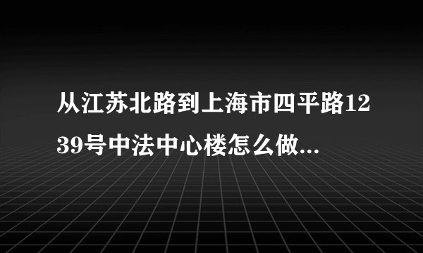 从江苏北路到上海市四平路1239号中法中心楼怎么做公交车?