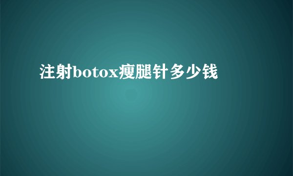 注射botox瘦腿针多少钱
