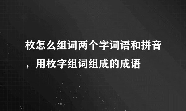 枚怎么组词两个字词语和拼音,用枚字组词组成的成语