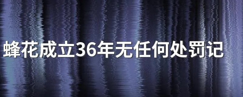 蜂花成立36年无任何处罚记录:是什么公司品牌