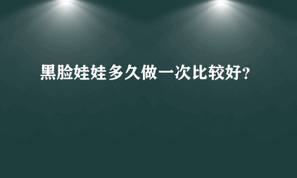 黑脸娃娃多久做一次比较好？