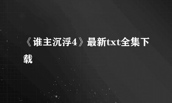 《谁主沉浮4》最新txt全集下载