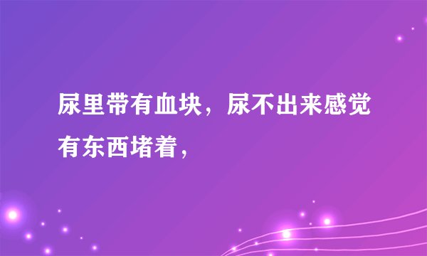 尿里带有血块，尿不出来感觉有东西堵着，