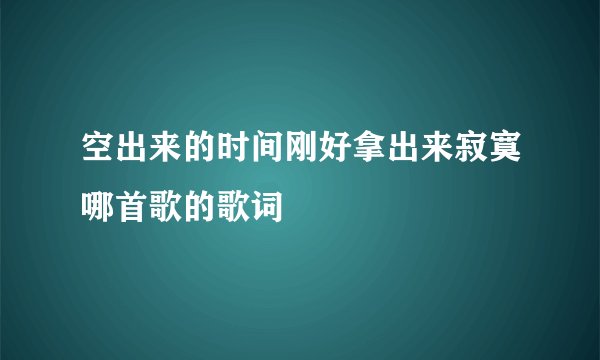 空出来的时间刚好拿出来寂寞哪首歌的歌词