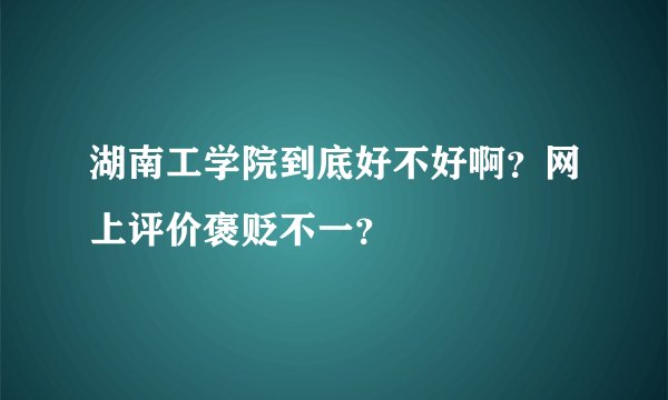 湖南工学院到底好不好啊？网上评价褒贬不一？