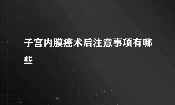 子宫内膜癌术后注意事项有哪些