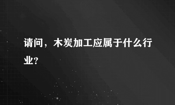 请问，木炭加工应属于什么行业？