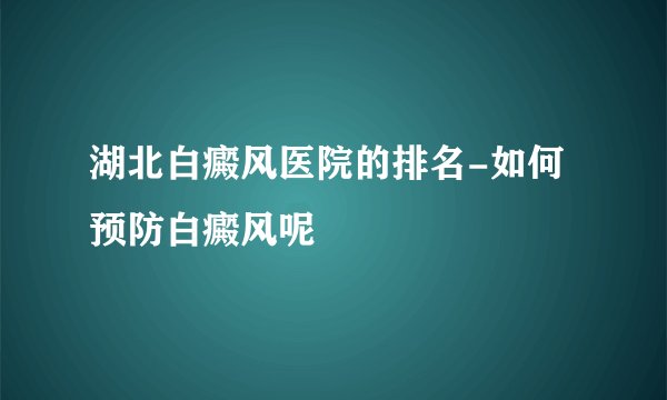 湖北白癜风医院的排名-如何预防白癜风呢