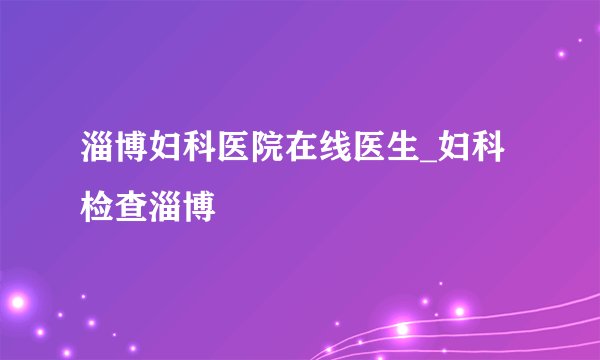 淄博妇科医院在线医生_妇科检查淄博