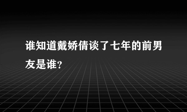 谁知道戴娇倩谈了七年的前男友是谁？