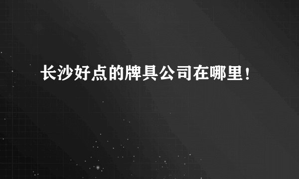 长沙好点的牌具公司在哪里！