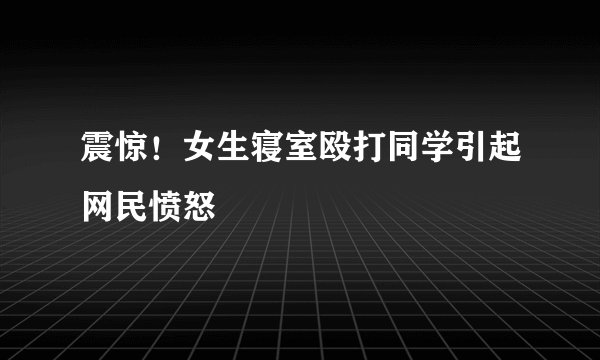 震惊！女生寝室殴打同学引起网民愤怒