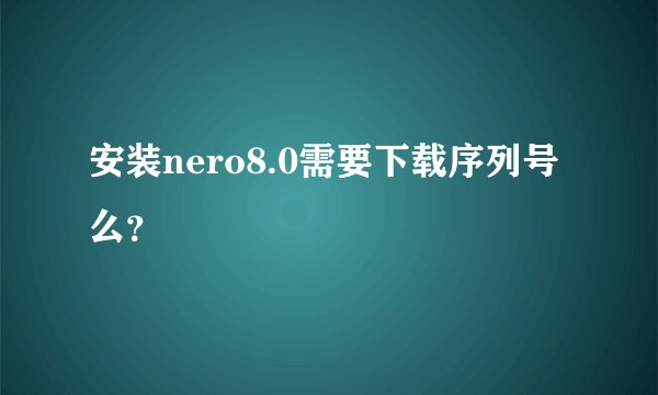 安装nero8.0需要下载序列号么？
