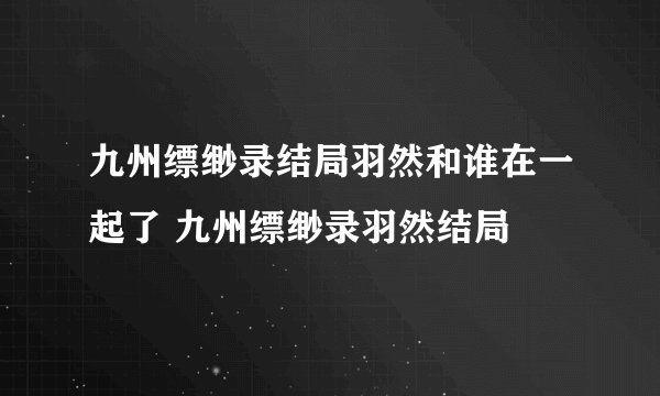九州缥缈录结局羽然和谁在一起了 九州缥缈录羽然结局